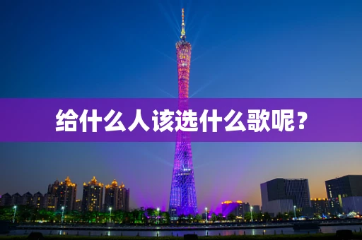 给什么人该选什么歌呢？