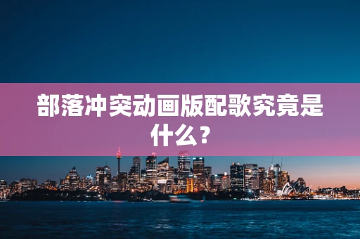 部落冲突动画版配歌究竟是什么？