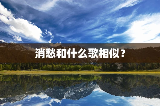 消愁和什么歌相似？