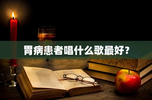 胃病患者唱什么歌最好？