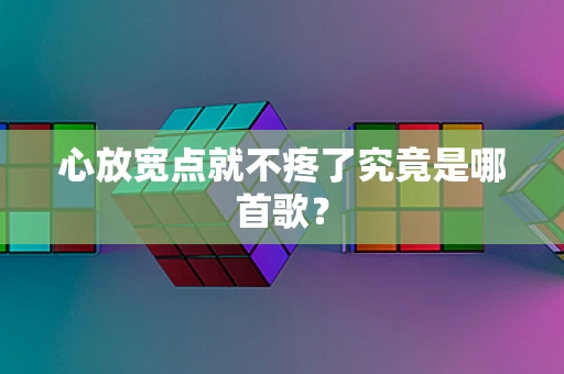 心放宽点就不疼了究竟是哪首歌？