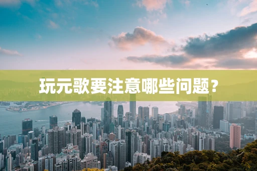 玩元歌要注意哪些问题？