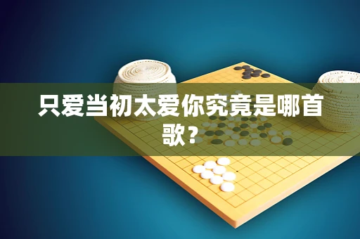 只爱当初太爱你究竟是哪首歌？