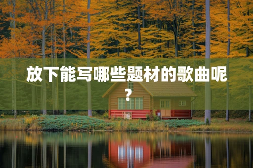 放下能写哪些题材的歌曲呢？