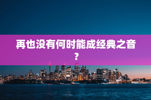 再也没有何时能成经典之音？