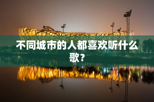 不同城市的人都喜欢听什么歌？