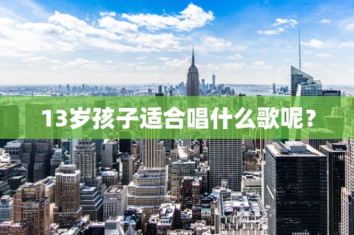 13岁孩子适合唱什么歌呢？