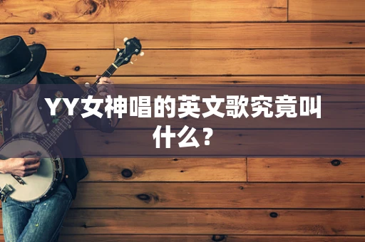 YY女神唱的英文歌究竟叫什么？