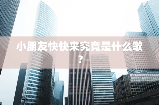 小朋友快快来究竟是什么歌？