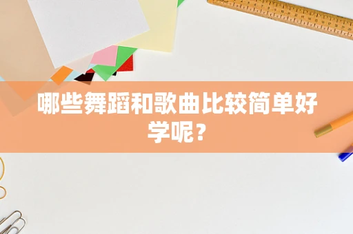 哪些舞蹈和歌曲比较简单好学呢？