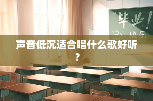 声音低沉适合唱什么歌好听？