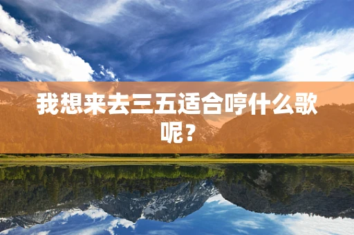 我想来去三五适合哼什么歌呢？