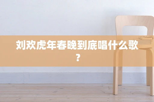 刘欢虎年春晚到底唱什么歌？