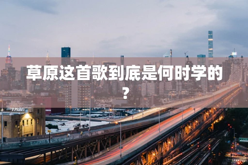 草原这首歌到底是何时学的？