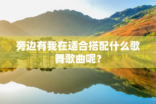 旁边有我在适合搭配什么歌舞歌曲呢？