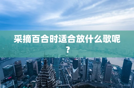 采摘百合时适合放什么歌呢？