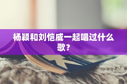 杨颖和刘恺威一起唱过什么歌？