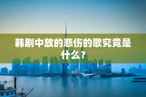 韩剧中放的悲伤的歌究竟是什么？