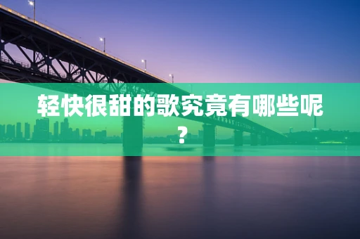 轻快很甜的歌究竟有哪些呢？