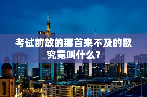 考试前放的那首来不及的歌究竟叫什么？