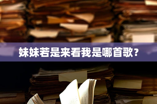 妹妹若是来看我是哪首歌？