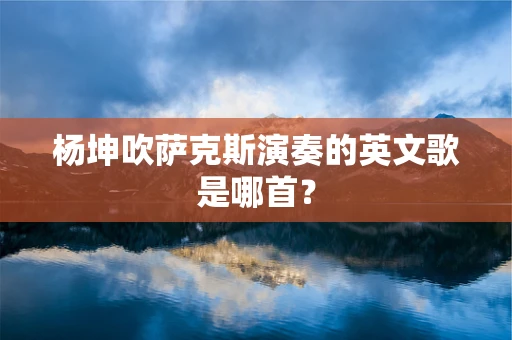 杨坤吹萨克斯演奏的英文歌是哪首？