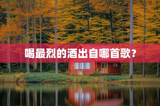 喝最烈的酒出自哪首歌？