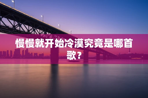 慢慢就开始冷漠究竟是哪首歌？