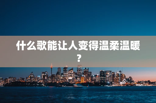 什么歌能让人变得温柔温暖？