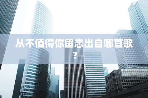 从不值得你留恋出自哪首歌？