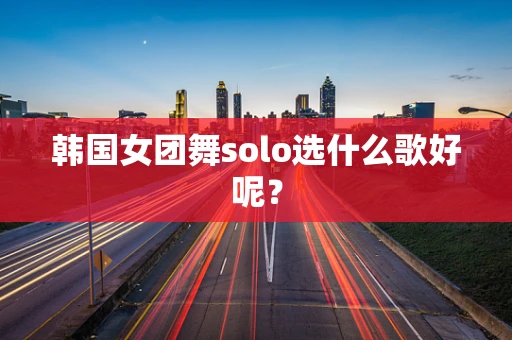韩国女团舞solo选什么歌好呢？