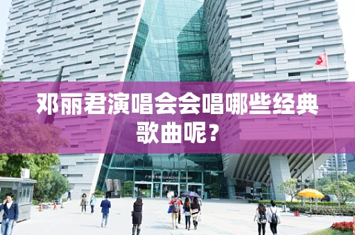 邓丽君演唱会会唱哪些经典歌曲呢？