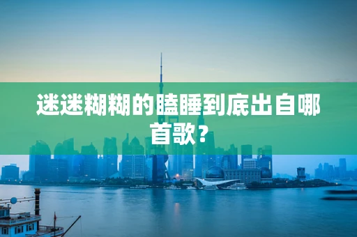 迷迷糊糊的瞌睡到底出自哪首歌？