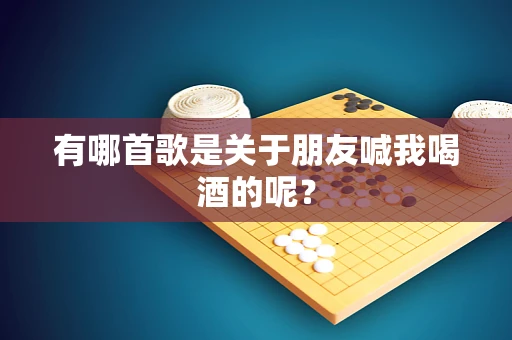 有哪首歌是关于朋友喊我喝酒的呢？