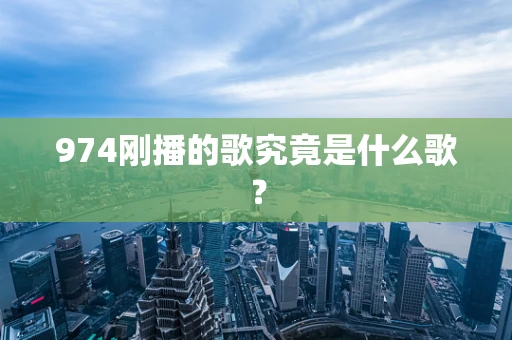 974刚播的歌究竟是什么歌？
