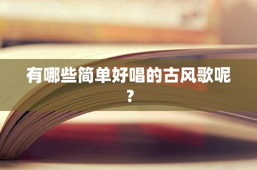 有哪些简单好唱的古风歌呢？
