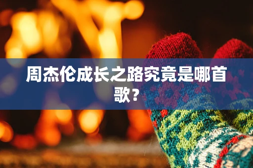 周杰伦成长之路究竟是哪首歌？