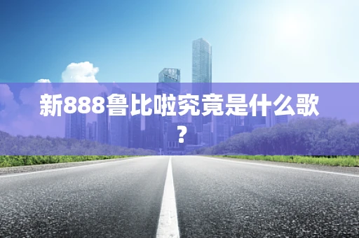 新888鲁比啦究竟是什么歌？
