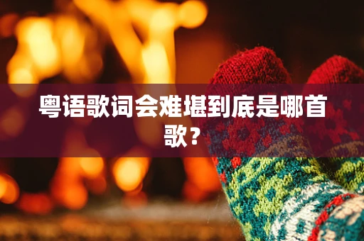 粤语歌词会难堪到底是哪首歌？