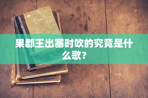 果郡王出塞时吹的究竟是什么歌？