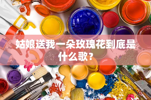 姑娘送我一朵玫瑰花到底是什么歌？