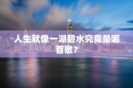 人生就像一湖碧水究竟是哪首歌？