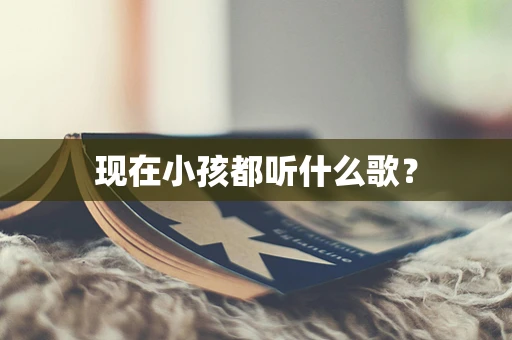 现在小孩都听什么歌？