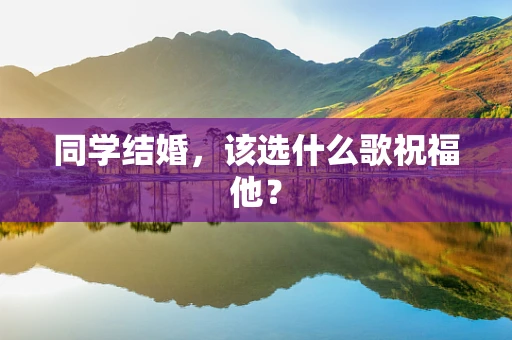 同学结婚，该选什么歌祝福他？