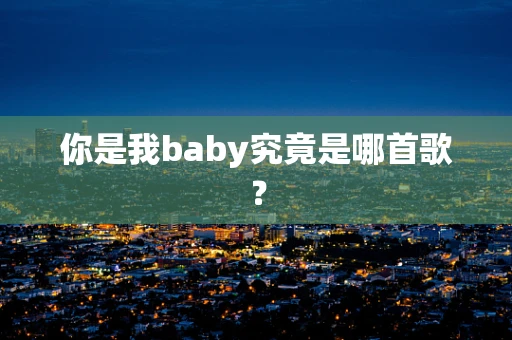 你是我baby究竟是哪首歌？
