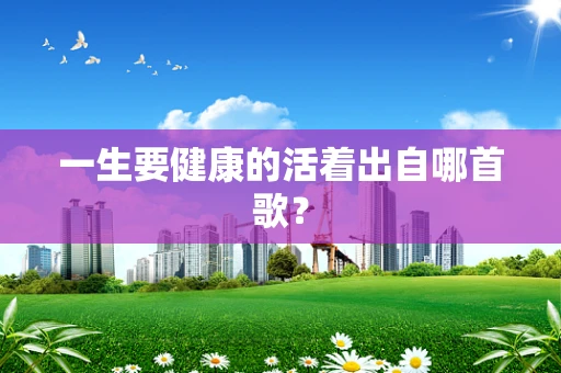一生要健康的活着出自哪首歌？