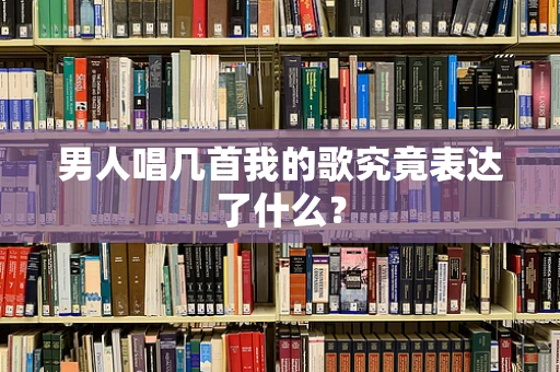 男人唱几首我的歌究竟表达了什么？