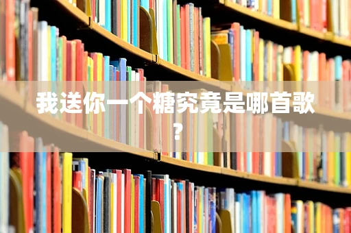 我送你一个糖究竟是哪首歌？