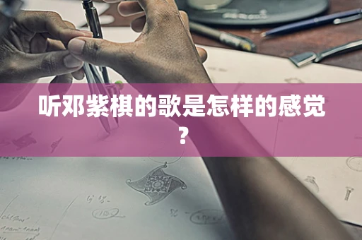 听邓紫棋的歌是怎样的感觉？