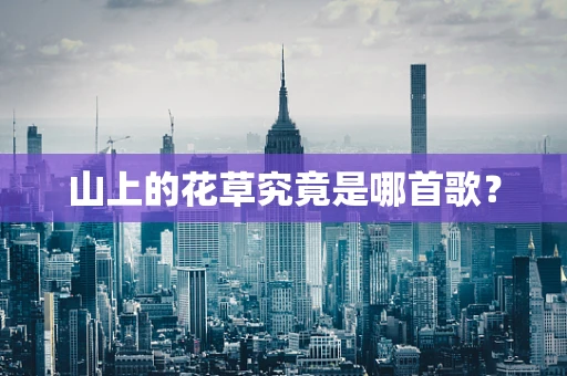 山上的花草究竟是哪首歌？